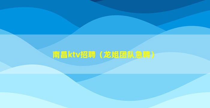 南昌ktv招聘（龙姐团队急聘）